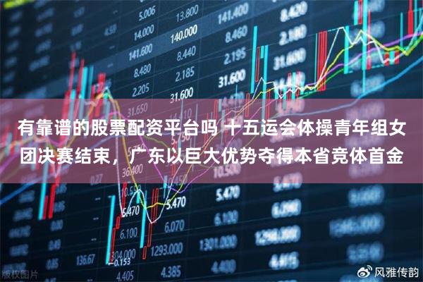 有靠谱的股票配资平台吗 十五运会体操青年组女团决赛结束，广东以巨大优势夺得本省竞体首金