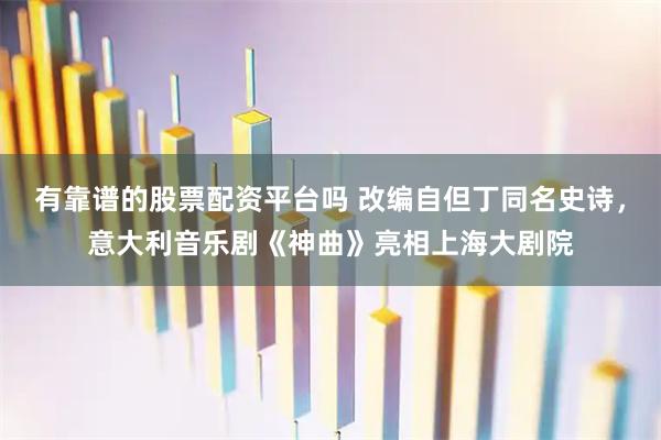 有靠谱的股票配资平台吗 改编自但丁同名史诗，意大利音乐剧《神曲》亮相上海大剧院