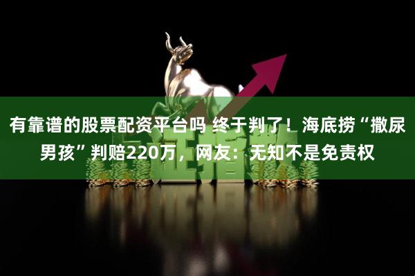 有靠谱的股票配资平台吗 终于判了！海底捞“撒尿男孩”判赔220万，网友：无知不是免责权