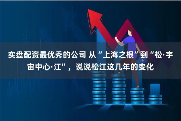 实盘配资最优秀的公司 从“上海之根”到“松·宇宙中心·江”，说说松江这几年的变化