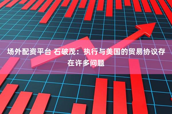 场外配资平台 石破茂：执行与美国的贸易协议存在许多问题