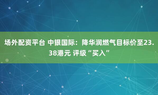 场外配资平台 中银国际：降华润燃气目标价至23.38港元 评级“买入”
