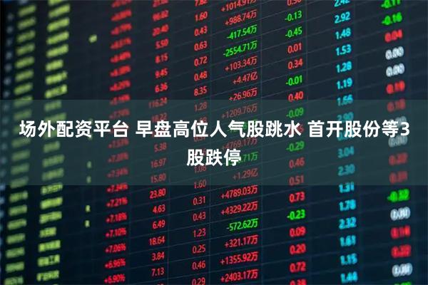 场外配资平台 早盘高位人气股跳水 首开股份等3股跌停