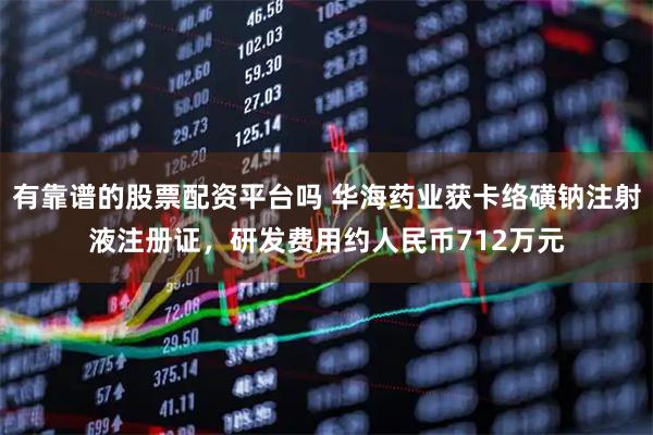 有靠谱的股票配资平台吗 华海药业获卡络磺钠注射液注册证，研发费用约人民币712万元