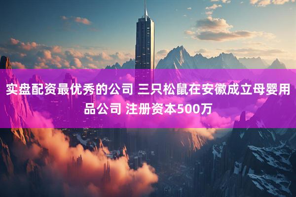 实盘配资最优秀的公司 三只松鼠在安徽成立母婴用品公司 注册资本500万