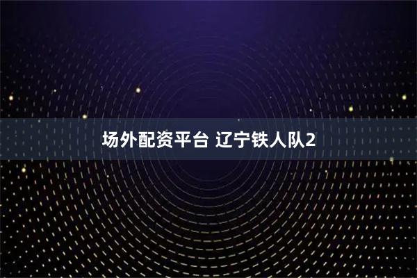 场外配资平台 辽宁铁人队2