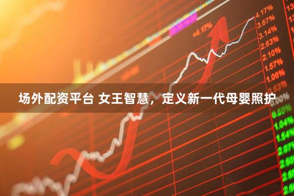 场外配资平台 女王智慧，定义新一代母婴照护