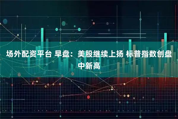 场外配资平台 早盘:美股继续上扬 标普指数创盘中新高