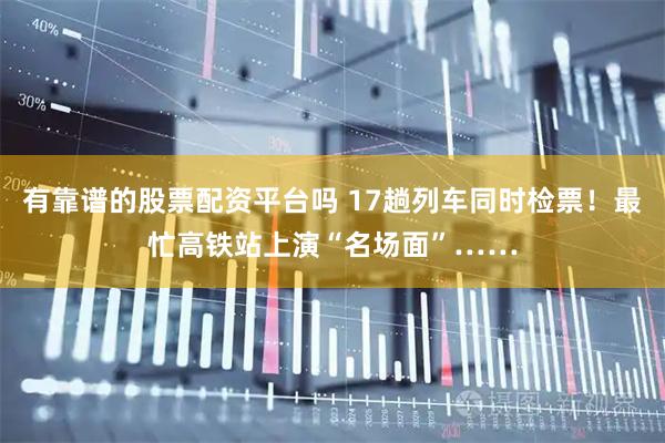 有靠谱的股票配资平台吗 17趟列车同时检票!最忙高铁站上演“名场面”……
