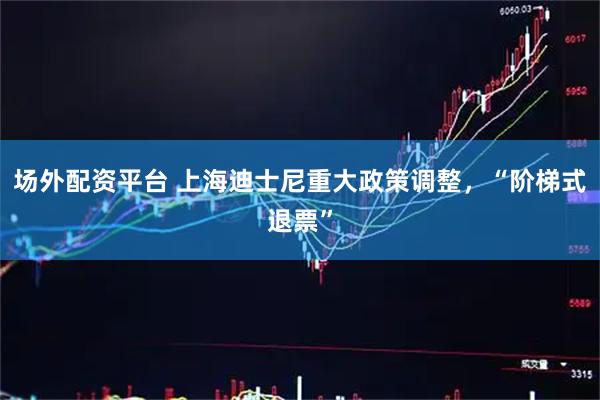 场外配资平台 上海迪士尼重大政策调整，“阶梯式退票”