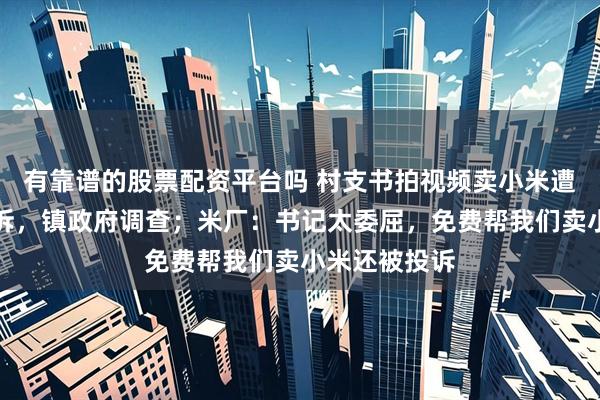 有靠谱的股票配资平台吗 村支书拍视频卖小米遭小米公司投诉，镇政府调查；米厂：书记太委屈，免费帮我们卖小米还被投诉