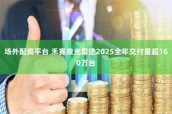 场外配资平台 禾赛激光雷达2025全年交付量超160万台