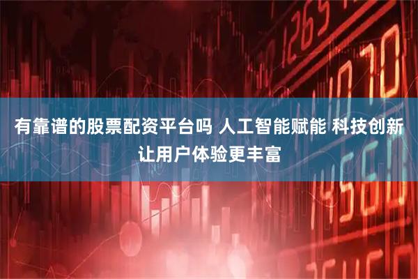 有靠谱的股票配资平台吗 人工智能赋能 科技创新让用户体验更丰富