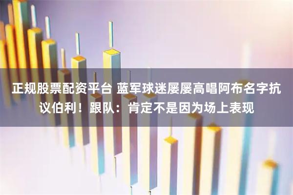 正规股票配资平台 蓝军球迷屡屡高唱阿布名字抗议伯利！跟队：肯定不是因为场上表现