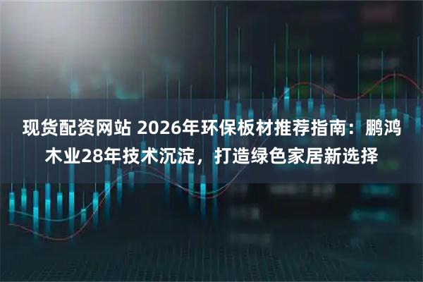 现货配资网站 2026年环保板材推荐指南：鹏鸿木业28年技术沉淀，打造绿色家居新选择