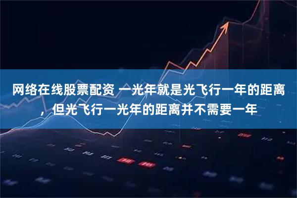 网络在线股票配资 一光年就是光飞行一年的距离，但光飞行一光年的距离并不需要一年