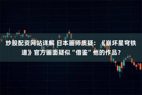 炒股配资网站详解 日本画师质疑：《崩坏星穹铁道》官方画面疑似“借鉴”他的作品？