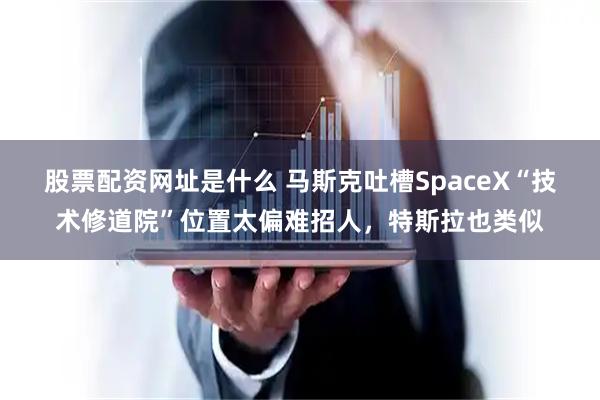 股票配资网址是什么 马斯克吐槽SpaceX“技术修道院”位置太偏难招人，特斯拉也类似
