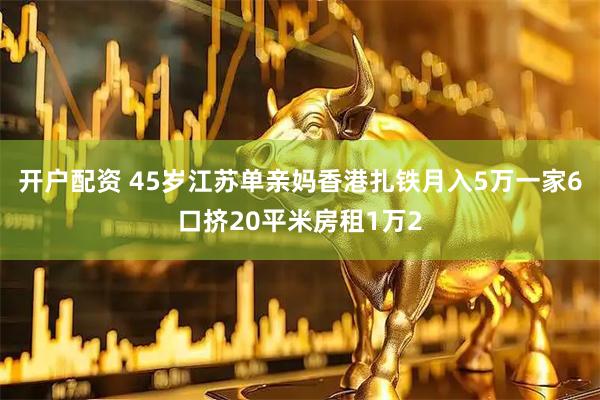 开户配资 45岁江苏单亲妈香港扎铁月入5万一家6口挤20平米房租1万2