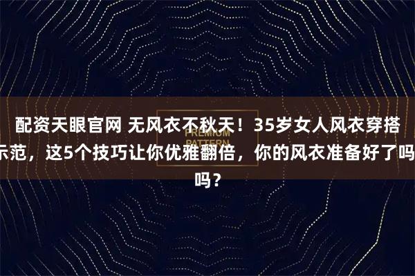 配资天眼官网 无风衣不秋天!35岁女人风衣穿搭示范,这5个技巧让你优雅翻倍,你的风衣准备好了吗?