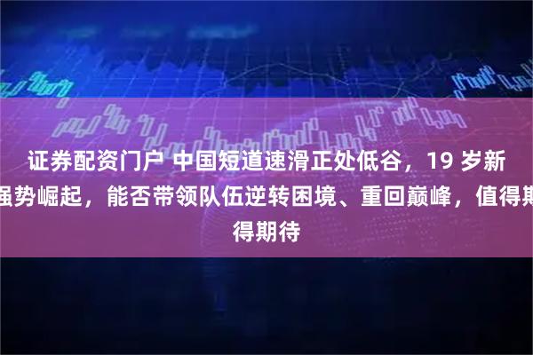 证券配资门户 中国短道速滑正处低谷，19 岁新星强势崛起，能否带领队伍逆转困境、重回巅峰，值得期待