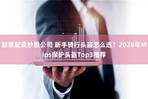 股票配资炒股公司 新手骑行头盔怎么选?2026年Mips保护头盔Top3推荐