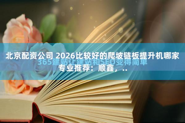北京配资公司 2026比较好的爬坡链板提升机哪家专业推荐：顺鑫，..