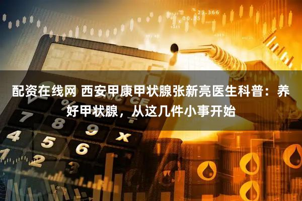 配资在线网 西安甲康甲状腺张新亮医生科普:养好甲状腺,从这几件小事开始