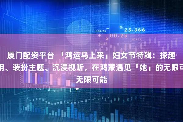 厦门配资平台 「鸿运马上来」妇女节特辑：探趣应用、装扮主题、沉浸视听，在鸿蒙遇见「她」的无限可能
