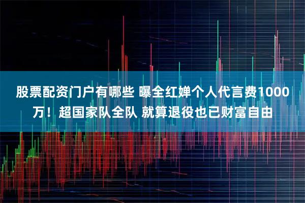 股票配资门户有哪些 曝全红婵个人代言费1000万！超国家队全队 就算退役也已财富自由