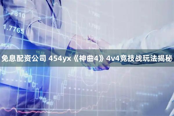 免息配资公司 454yx《神曲4》4v4竞技战玩法揭秘