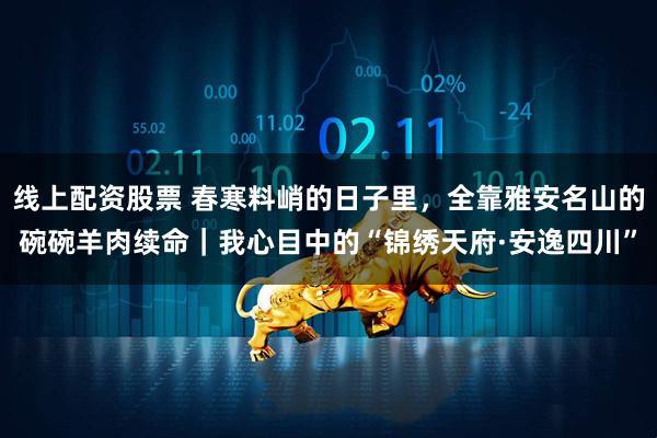 线上配资股票 春寒料峭的日子里,全靠雅安名山的碗碗羊肉续命|我心目中的“锦绣天府·安逸四川”