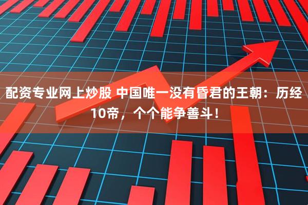 配资专业网上炒股 中国唯一没有昏君的王朝：历经10帝，个个能争善斗！