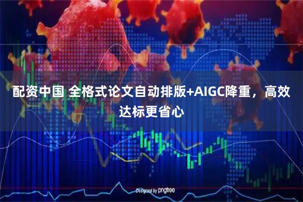 配资中国 全格式论文自动排版+AIGC降重,高效达标更省心