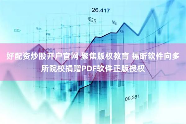 好配资炒股开户官网 聚焦版权教育 福昕软件向多所院校捐赠PDF软件正版授权