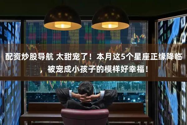 配资炒股导航 太甜宠了！本月这5个星座正缘降临，被宠成小孩子的模样好幸福！