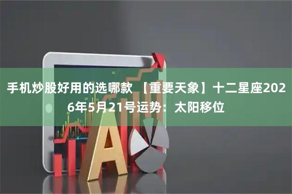 手机炒股好用的选哪款 【重要天象】十二星座2026年5月21号运势：太阳移位