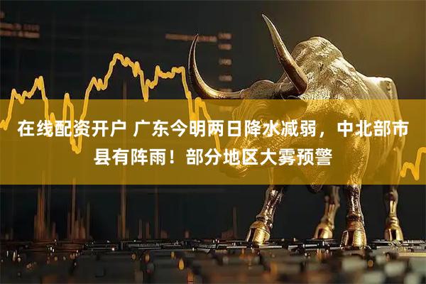 在线配资开户 广东今明两日降水减弱，中北部市县有阵雨！部分地区大雾预警