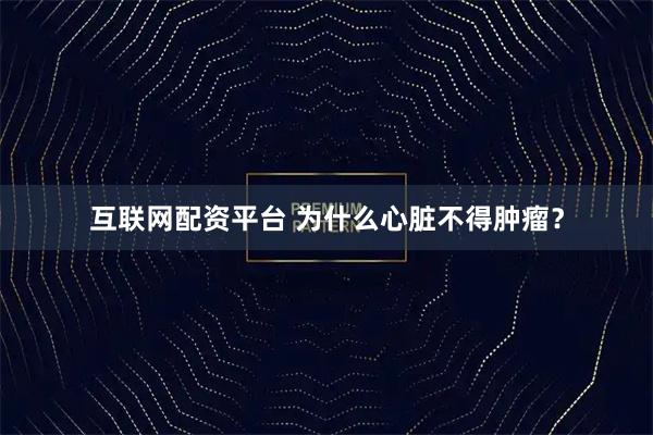互联网配资平台 为什么心脏不得肿瘤？