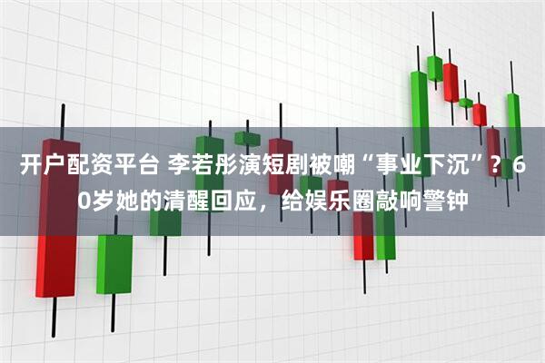 开户配资平台 李若彤演短剧被嘲“事业下沉”？60岁她的清醒回应，给娱乐圈敲响警钟