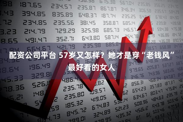配资公司平台 57岁又怎样？她才是穿“老钱风”最好看的女人