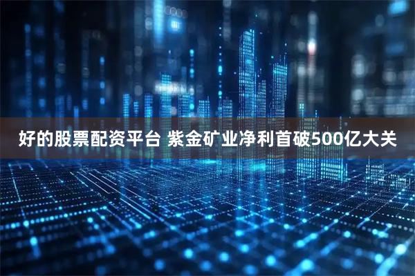 好的股票配资平台 紫金矿业净利首破500亿大关