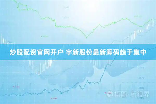 炒股配资官网开户 宇新股份最新筹码趋于集中