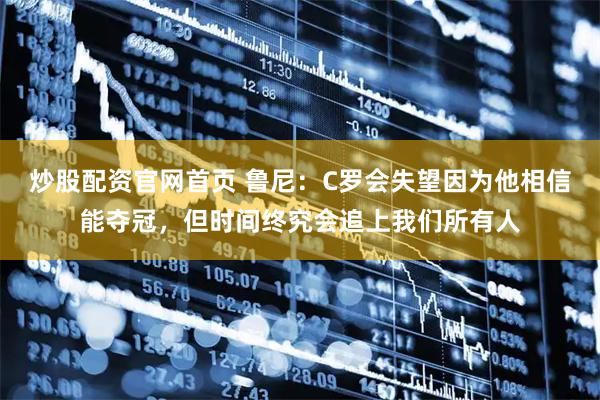 炒股配资官网首页 鲁尼：C罗会失望因为他相信能夺冠，但时间终究会追上我们所有人