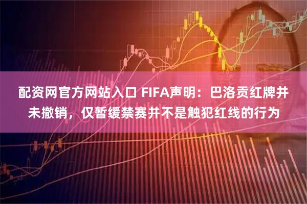 配资网官方网站入口 FIFA声明：巴洛贡红牌并未撤销，仅暂缓禁赛并不是触犯红线的行为