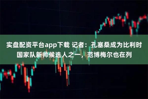 实盘配资平台app下载 记者：孔塞桑成为比利时国家队新帅候选人之一，范博梅尔也在列
