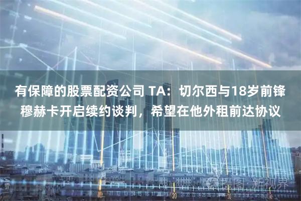 有保障的股票配资公司 TA：切尔西与18岁前锋穆赫卡开启续约谈判，希望在他外租前达协议