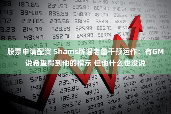 股票申请配资 Shams辟谣老詹干预运作：有GM说希望得到他的指示 但他什么也没说