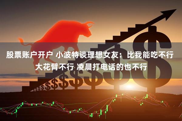 股票账户开户 小波特谈理想女友：比我能吃不行 大花臂不行 凌晨打电话的也不行
